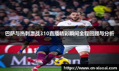巴萨与热刺激战310直播精彩瞬间全程回顾与分析